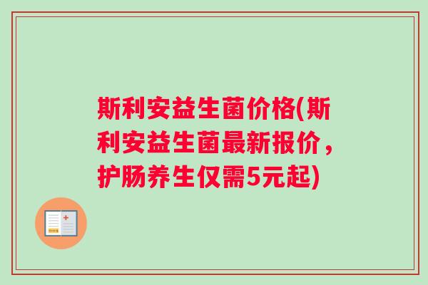 斯利安益生菌价格(斯利安益生菌最新报价，护肠养生仅需5元起)