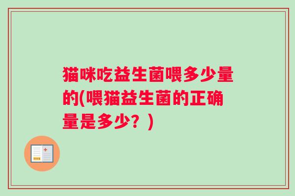 猫咪吃益生菌喂多少量的(喂猫益生菌的正确量是多少？)