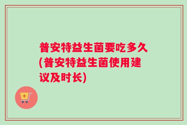 普安特益生菌要吃多久(普安特益生菌使用建议及时长)