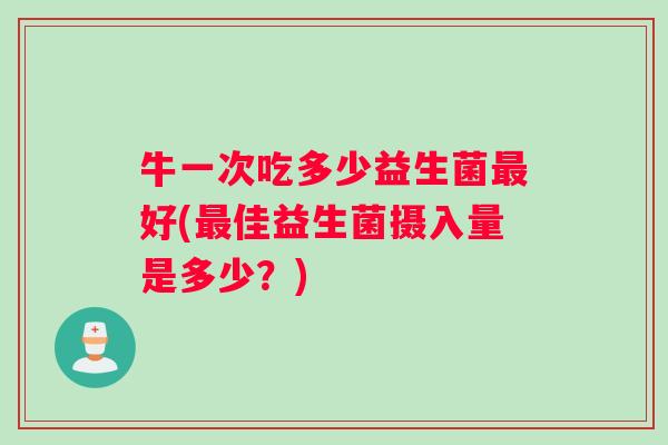 牛一次吃多少益生菌最好(最佳益生菌摄入量是多少？)