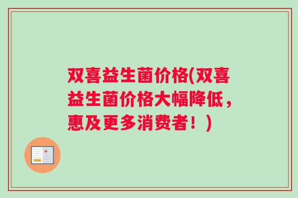 双喜益生菌价格(双喜益生菌价格大幅降低，惠及更多消费者！)