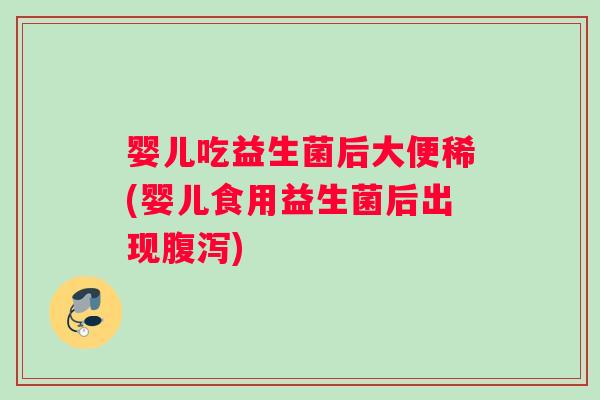 婴儿吃益生菌后大便稀(婴儿食用益生菌后出现腹泻)
