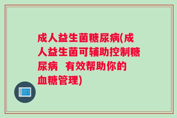 成人益生菌糖尿病(成人益生菌可辅助控制糖尿病  有效帮助你的血糖管理)