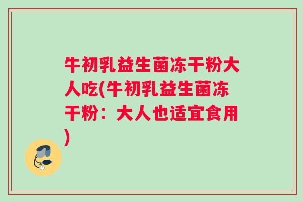 牛初乳益生菌冻干粉大人吃(牛初乳益生菌冻干粉：大人也适宜食用)