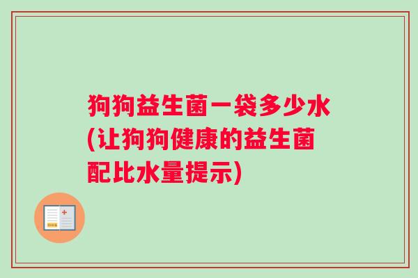 狗狗益生菌一袋多少水(让狗狗健康的益生菌配比水量提示)