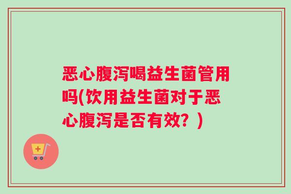 恶心腹泻喝益生菌管用吗(饮用益生菌对于恶心腹泻是否有效？)