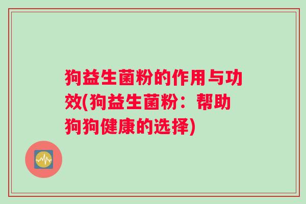 狗益生菌粉的作用与功效(狗益生菌粉：帮助狗狗健康的选择)