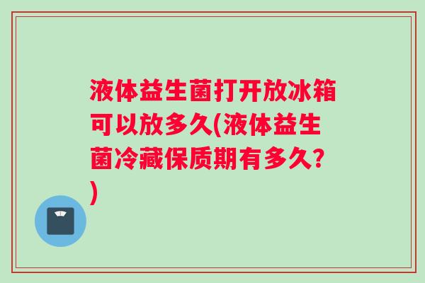 液体益生菌打开放冰箱可以放多久(液体益生菌冷藏保质期有多久？)