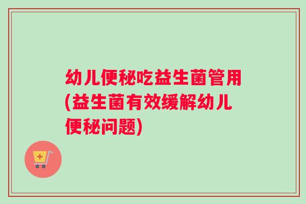 幼儿便秘吃益生菌管用(益生菌有效缓解幼儿便秘问题)