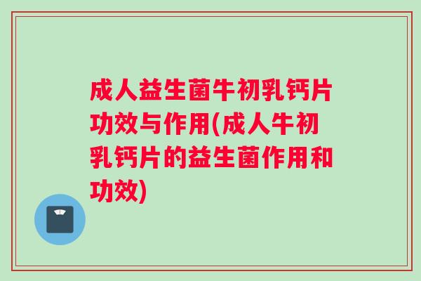 成人益生菌牛初乳钙片功效与作用(成人牛初乳钙片的益生菌作用和功效)
