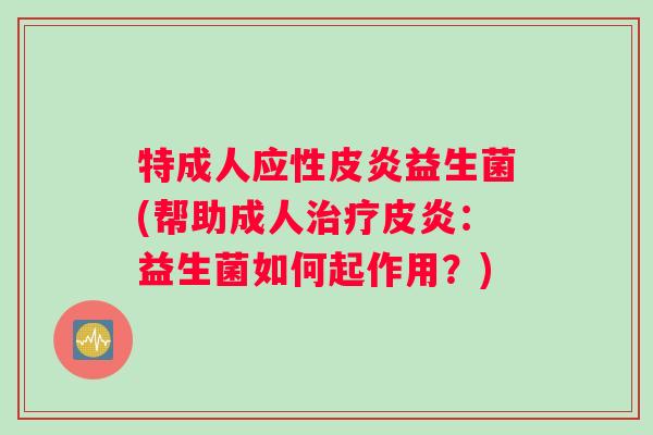 特成人应性皮炎益生菌(帮助成人治疗皮炎：益生菌如何起作用？)