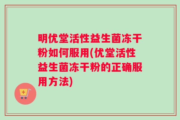 明优堂活性益生菌冻干粉如何服用(优堂活性益生菌冻干粉的正确服用方法)