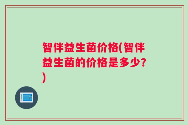 智伴益生菌价格(智伴益生菌的价格是多少？)