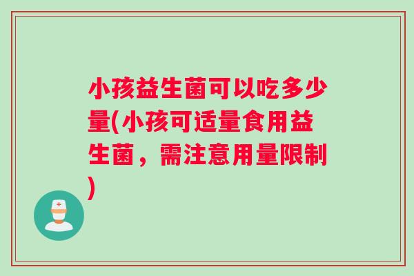 小孩益生菌可以吃多少量(小孩可适量食用益生菌，需注意用量限制)