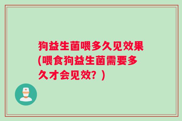 狗益生菌喂多久见效果(喂食狗益生菌需要多久才会见效？)