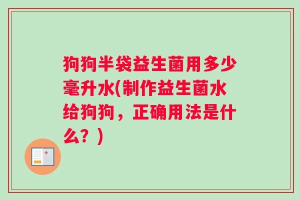 狗狗半袋益生菌用多少毫升水(制作益生菌水给狗狗，正确用法是什么？)