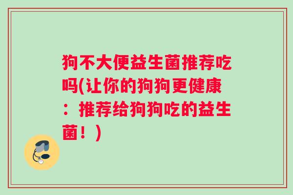 狗不大便益生菌推荐吃吗(让你的狗狗更健康：推荐给狗狗吃的益生菌！)