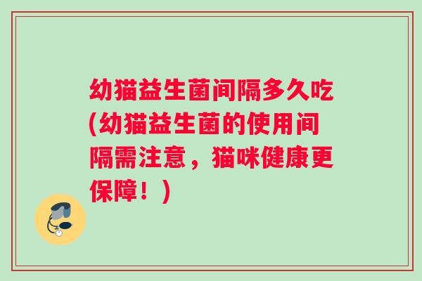 幼猫益生菌间隔多久吃(幼猫益生菌的使用间隔需注意，猫咪健康更保障！)