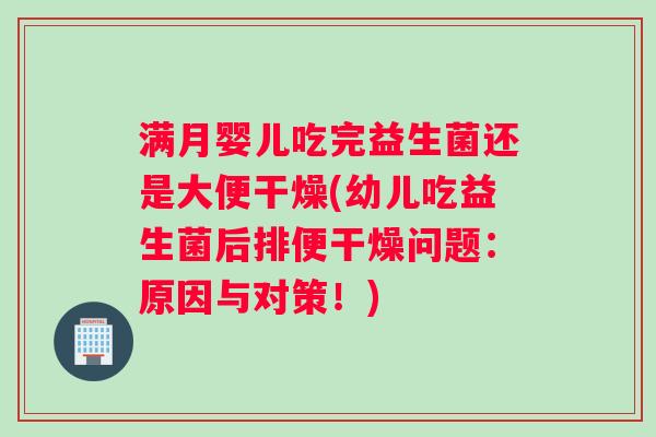 满月婴儿吃完益生菌还是大便干燥(幼儿吃益生菌后排便干燥问题：原因与对策！)