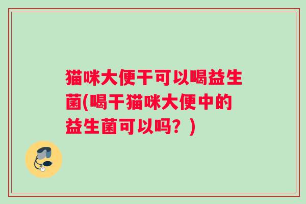 猫咪大便干可以喝益生菌(喝干猫咪大便中的益生菌可以吗？)