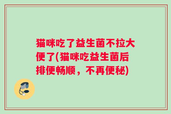 猫咪吃了益生菌不拉大便了(猫咪吃益生菌后排便畅顺，不再便秘)