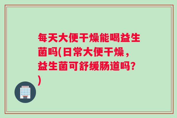 每天大便干燥能喝益生菌吗(日常大便干燥，益生菌可舒缓肠道吗？)