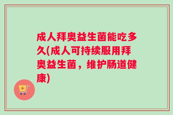 成人拜奥益生菌能吃多久(成人可持续服用拜奥益生菌，维护肠道健康)