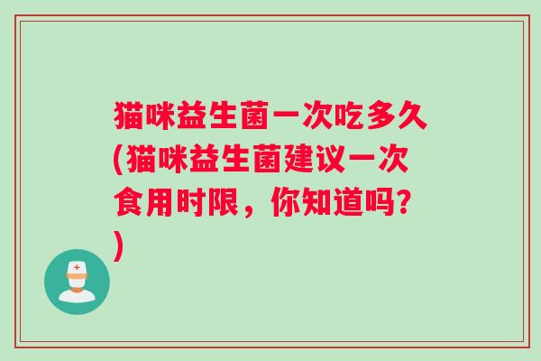 猫咪益生菌一次吃多久(猫咪益生菌建议一次食用时限，你知道吗？)