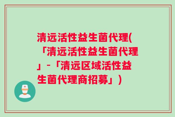 清远活性益生菌代理(「清远活性益生菌代理」-「清远区域活性益生菌代理商招募」)