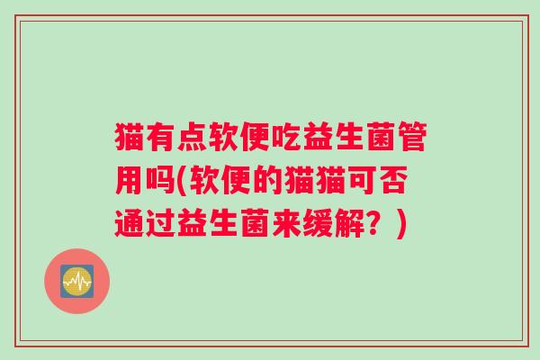 猫有点软便吃益生菌管用吗(软便的猫猫可否通过益生菌来缓解？)
