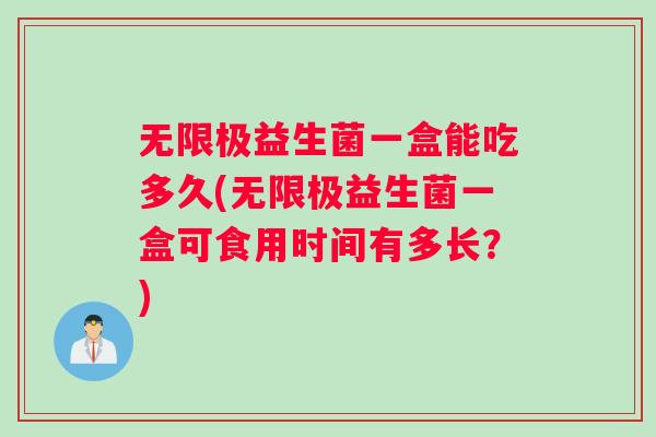 无限极益生菌一盒能吃多久(无限极益生菌一盒可食用时间有多长？)