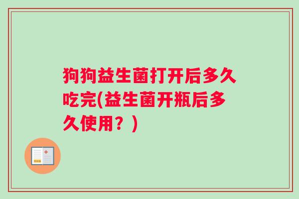 狗狗益生菌打开后多久吃完(益生菌开瓶后多久使用？)
