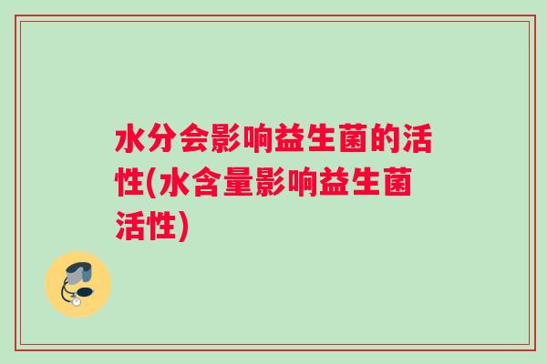 水分会影响益生菌的活性(水含量影响益生菌活性)