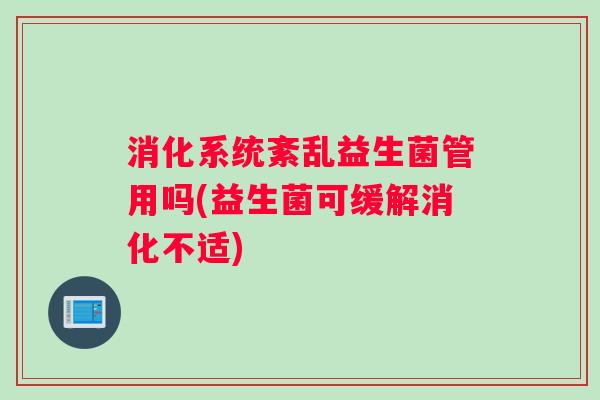 消化系统紊乱益生菌管用吗(益生菌可缓解消化不适)