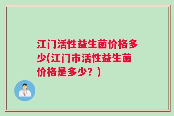 江门活性益生菌价格多少(江门市活性益生菌价格是多少？)