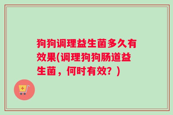 狗狗调理益生菌多久有效果(调理狗狗肠道益生菌，何时有效？)