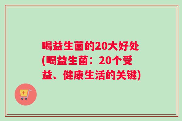 喝益生菌的20大好处(喝益生菌：20个受益、健康生活的关键)