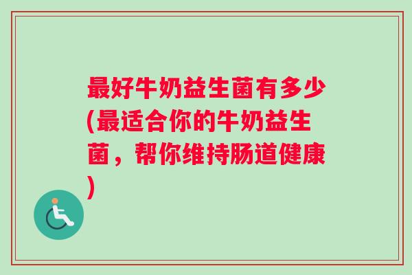 最好牛奶益生菌有多少(最适合你的牛奶益生菌，帮你维持肠道健康)