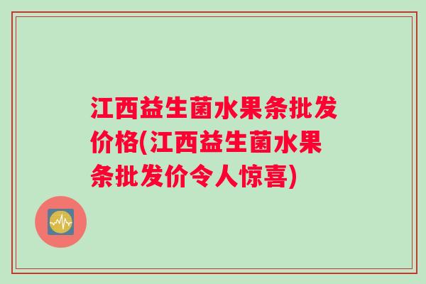 江西益生菌水果条批发价格(江西益生菌水果条批发价令人惊喜)