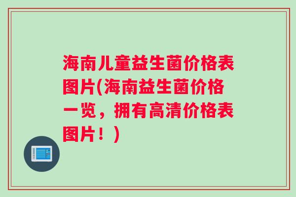 海南儿童益生菌价格表图片(海南益生菌价格一览，拥有高清价格表图片！)
