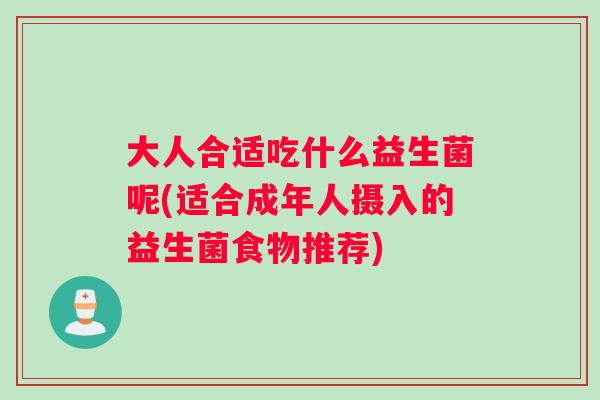 大人合适吃什么益生菌呢(适合成年人摄入的益生菌食物推荐)