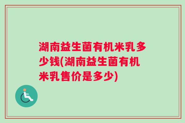 湖南益生菌有机米乳多少钱(湖南益生菌有机米乳售价是多少)
