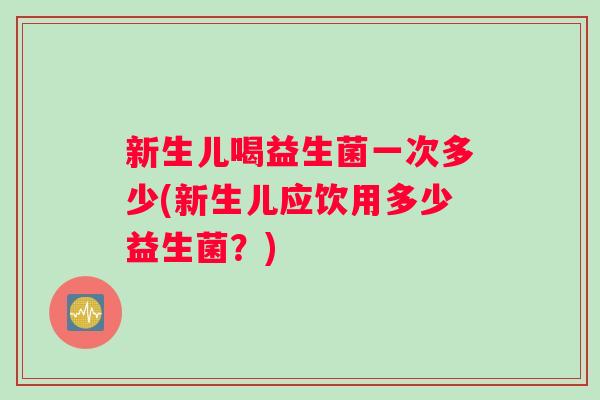 新生儿喝益生菌一次多少(新生儿应饮用多少益生菌？)