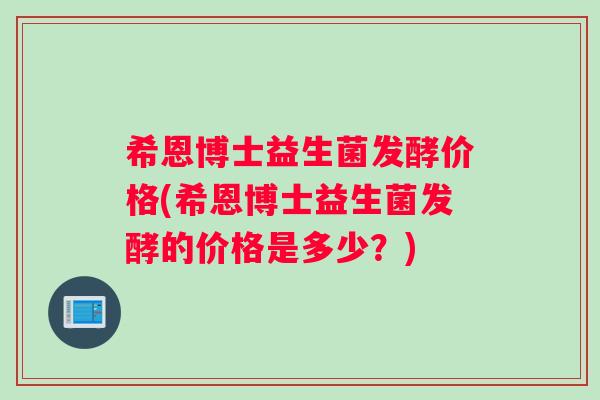 希恩博士益生菌发酵价格(希恩博士益生菌发酵的价格是多少？)