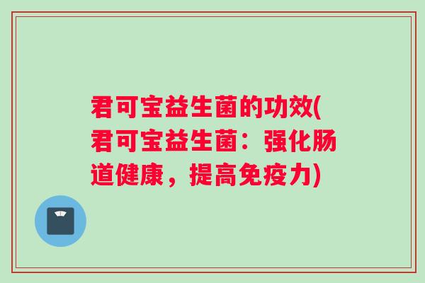 君可宝益生菌的功效(君可宝益生菌：强化肠道健康，提高免疫力)