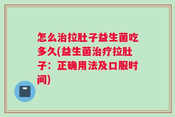怎么治拉肚子益生菌吃多久(益生菌治疗拉肚子：正确用法及口服时间)