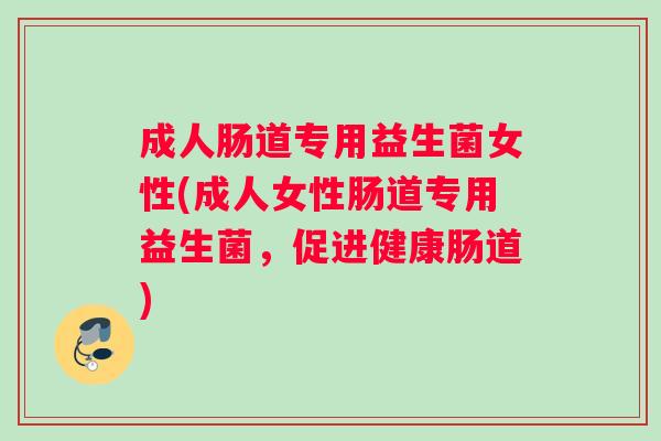 成人肠道专用益生菌女性(成人女性肠道专用益生菌，促进健康肠道)