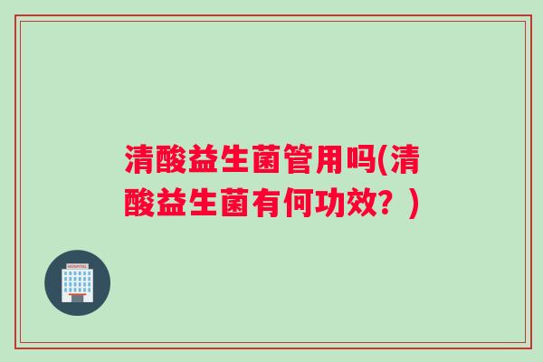 清酸益生菌管用吗(清酸益生菌有何功效？)