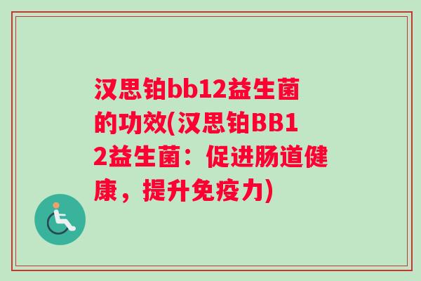 汉思铂bb12益生菌的功效(汉思铂BB12益生菌：促进肠道健康，提升免疫力)