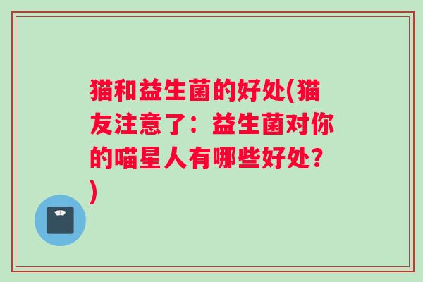 猫和益生菌的好处(猫友注意了：益生菌对你的喵星人有哪些好处？)